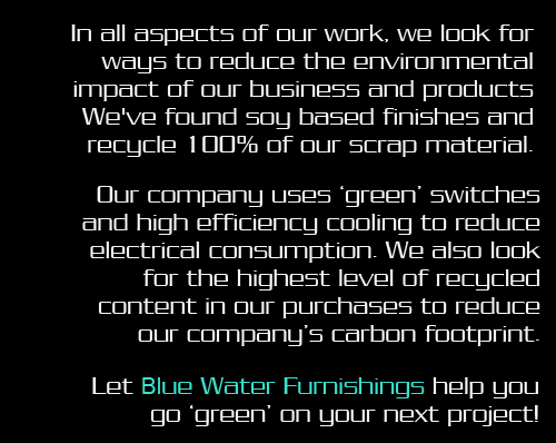 In all aspects of our work, we look for ways to reduce the environmental impact of our business and products. We've found soy based finishes and recycle 100% of our scrap material.